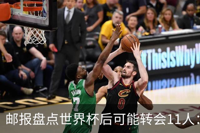 邮报盘点世界杯后可能转会11人：库库雷利亚、大马丁、麦卡等在列